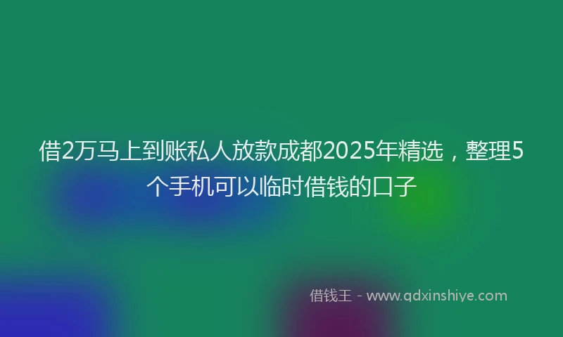 借2万马上到账私人放款成都2025年精选，整理5个手机可以临时借钱的口子