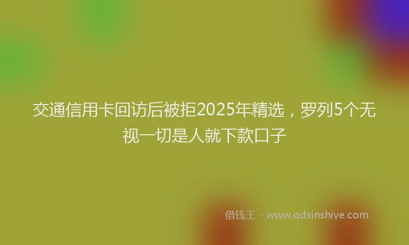 交通信用卡回访后被拒2025年精选，罗列5个无视一切是人就下款口子