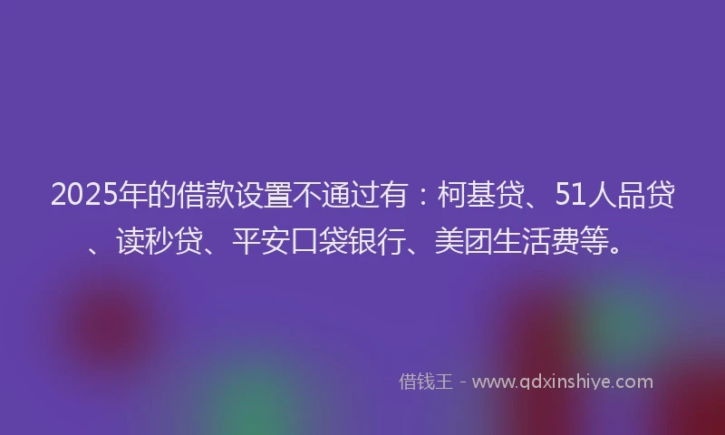 2025年的借款设置不通过有：柯基贷、51人品贷、读秒贷、平安口袋银行、美团生活费等。