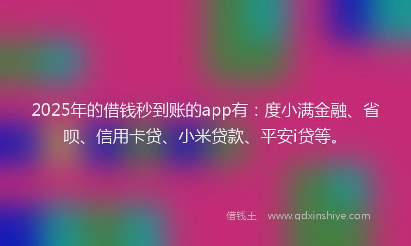2025年的借钱秒到账的app有：度小满金融、省呗、信用卡贷、小米贷款、平安i贷等。