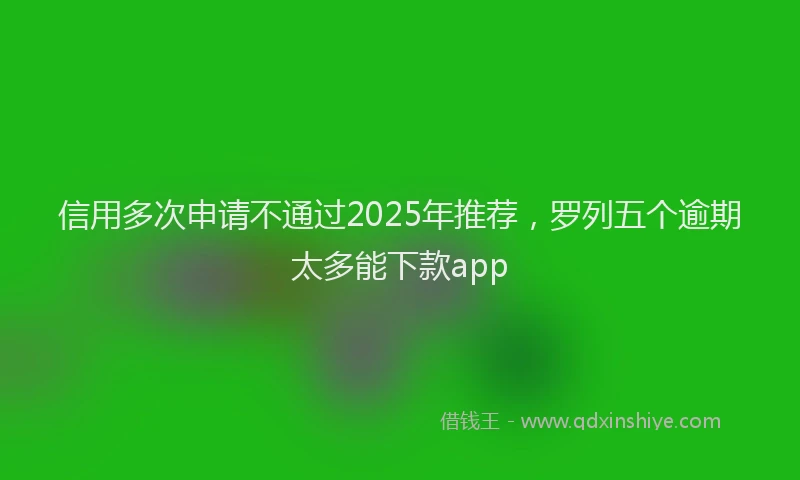 信用多次申请不通过2025年推荐，罗列五个逾期太多能下款app