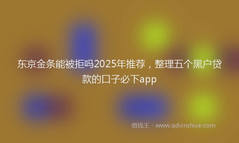 东京金条能被拒吗2025年推荐，整理五个黑户贷款的口子必下app