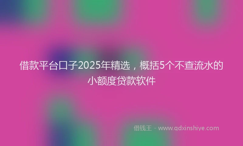 借款平台口子2025年精选，概括5个不查流水的小额度贷款软件