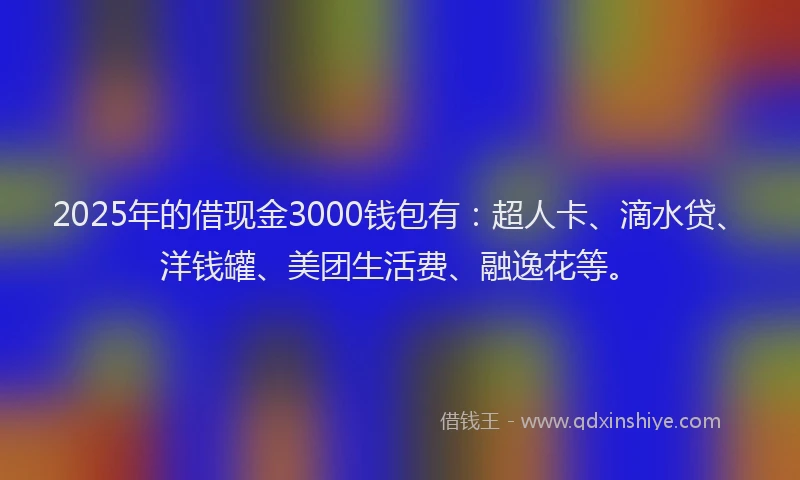 2025年的借现金3000钱包有：超人卡、滴水贷、洋钱罐、美团生活费、融逸花等。
