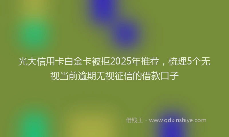 光大信用卡白金卡被拒2025年推荐，梳理5个无视当前逾期无视征信的借款口子
