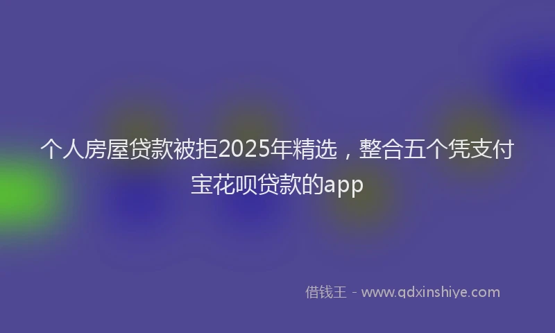 个人房屋贷款被拒2025年精选，整合五个凭支付宝花呗贷款的app