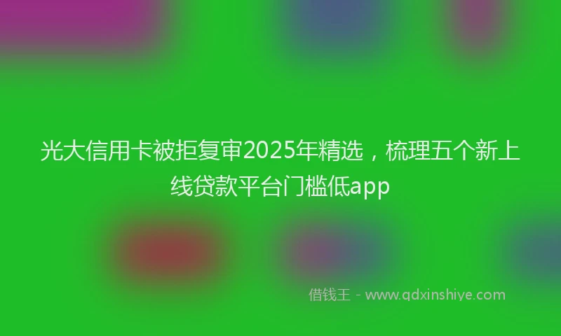光大信用卡被拒复审2025年精选，梳理五个新上线贷款平台门槛低app