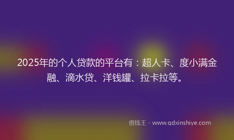 2025年的个人贷款的平台有：超人卡、度小满金融、滴水贷、洋钱罐、拉卡拉等。