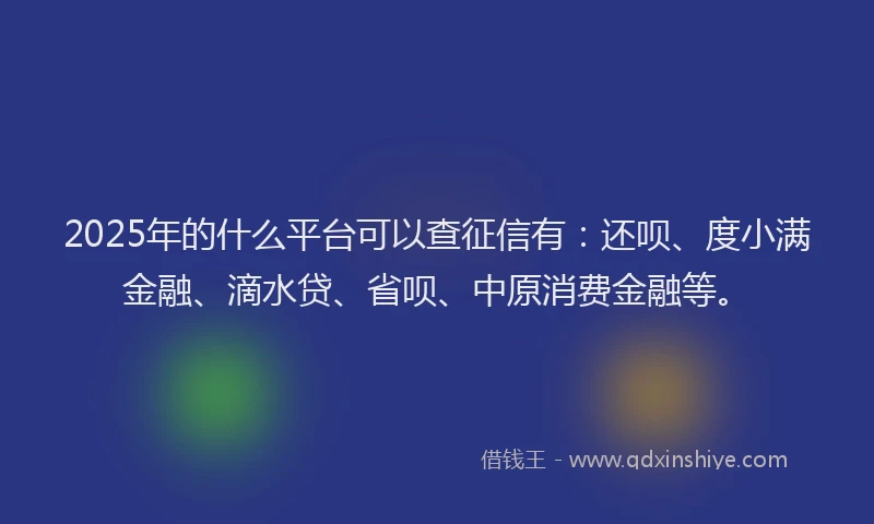 2025年的什么平台可以查征信有：还呗、度小满金融、滴水贷、省呗、中原消费金融等。