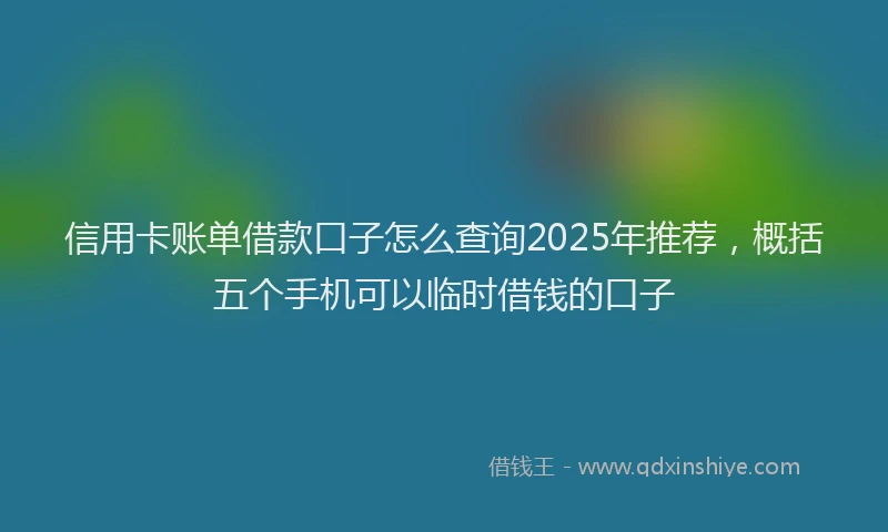 信用卡账单借款口子怎么查询2025年推荐，概括五个手机可以临时借钱的口子