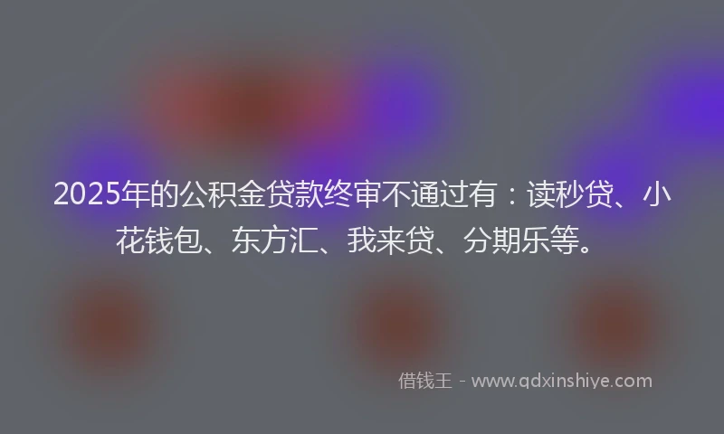 2025年的公积金贷款终审不通过有：读秒贷、小花钱包、东方汇、我来贷、分期乐等。