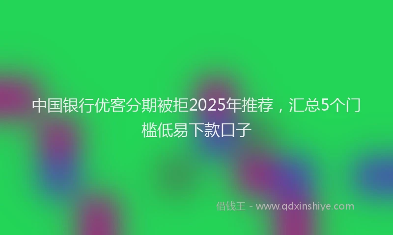 中国银行优客分期被拒2025年推荐，汇总5个门槛低易下款口子