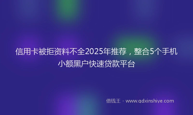 信用卡被拒资料不全2025年推荐，整合5个手机小额黑户快速贷款平台
