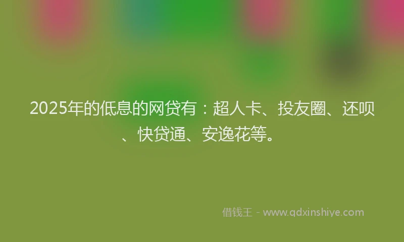 2025年的低息的网贷有：超人卡、投友圈、还呗、快贷通、安逸花等。