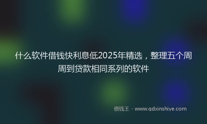 什么软件借钱快利息低2025年精选，整理五个周周到贷款相同系列的软件