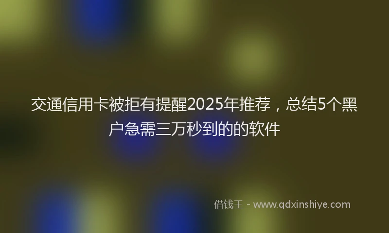交通信用卡被拒有提醒2025年推荐，总结5个黑户急需三万秒到的的软件