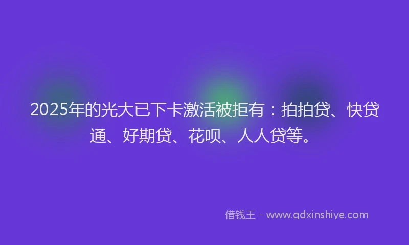 2025年的光大已下卡激活被拒有：拍拍贷、快贷通、好期贷、花呗、人人贷等。