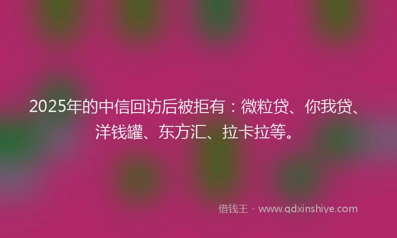 2025年的中信回访后被拒有：微粒贷、你我贷、洋钱罐、东方汇、拉卡拉等。