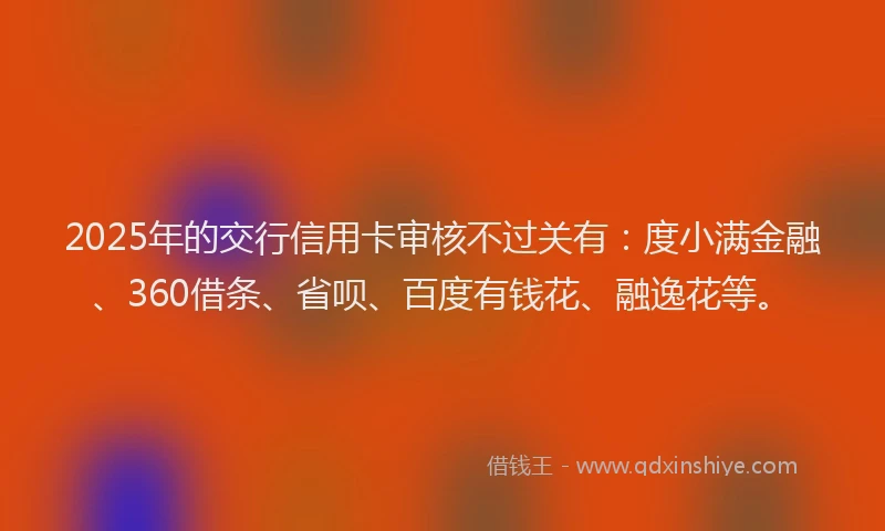 2025年的交行信用卡审核不过关有：度小满金融、360借条、省呗、百度有钱花、融逸花等。