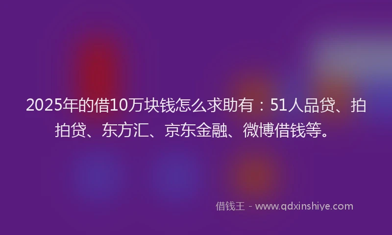 2025年的借10万块钱怎么求助有：51人品贷、拍拍贷、东方汇、京东金融、微博借钱等。