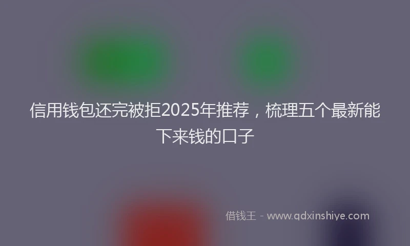 信用钱包还完被拒2025年推荐，梳理五个最新能下来钱的口子