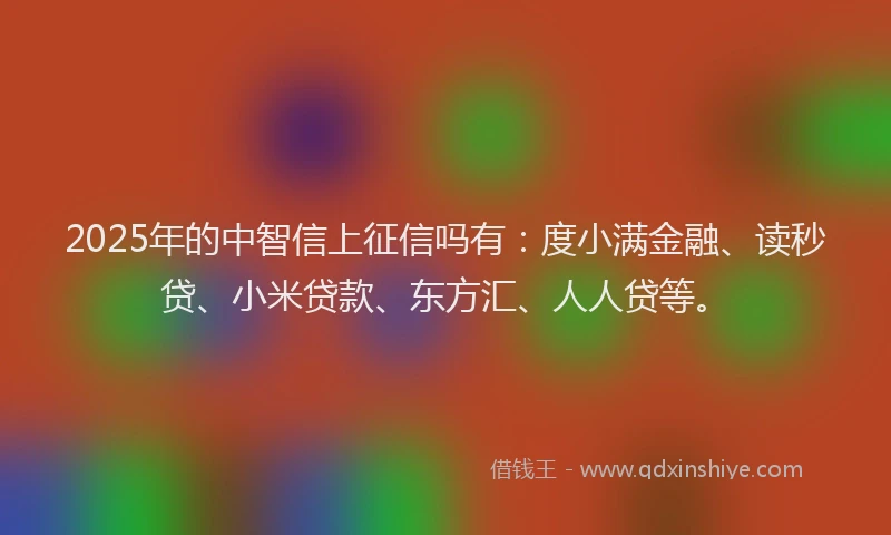 2025年的中智信上征信吗有：度小满金融、读秒贷、小米贷款、东方汇、人人贷等。