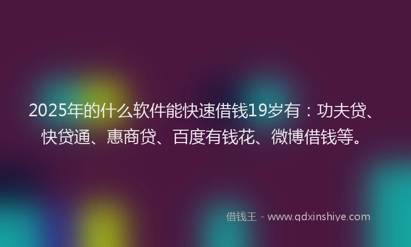 2025年的什么软件能快速借钱19岁有：功夫贷、快贷通、惠商贷、百度有钱花、微博借钱等。