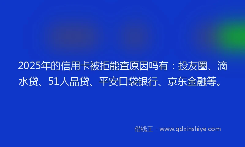 2025年的信用卡被拒能查原因吗有：投友圈、滴水贷、51人品贷、平安口袋银行、京东金融等。