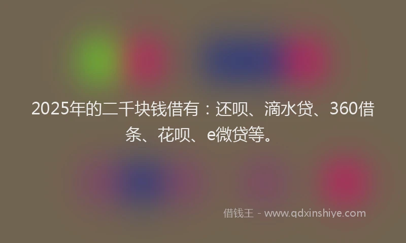 2025年的二千块钱借有：还呗、滴水贷、360借条、花呗、e微贷等。