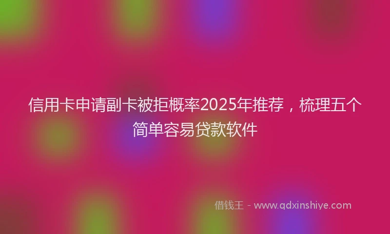 信用卡申请副卡被拒概率2025年推荐，梳理五个简单容易贷款软件