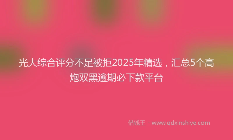 光大综合评分不足被拒2025年精选，汇总5个高炮双黑逾期必下款平台