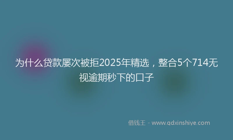 为什么贷款屡次被拒2025年精选，整合5个714无视逾期秒下的口子