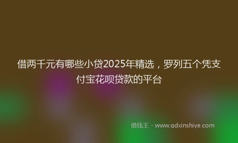 借两千元有哪些小贷2025年精选，罗列五个凭支付宝花呗贷款的平台