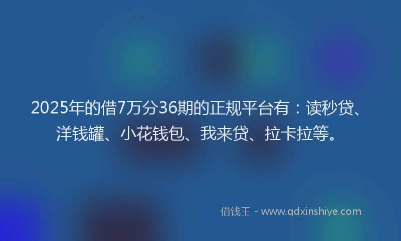 2025年的借7万分36期的正规平台有：读秒贷、洋钱罐、小花钱包、我来贷、拉卡拉等。