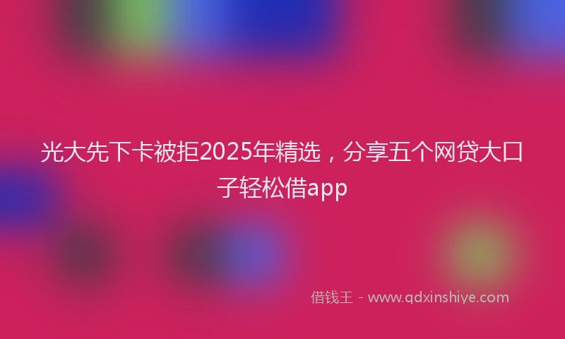 光大先下卡被拒2025年精选，分享五个网贷大口子轻松借app