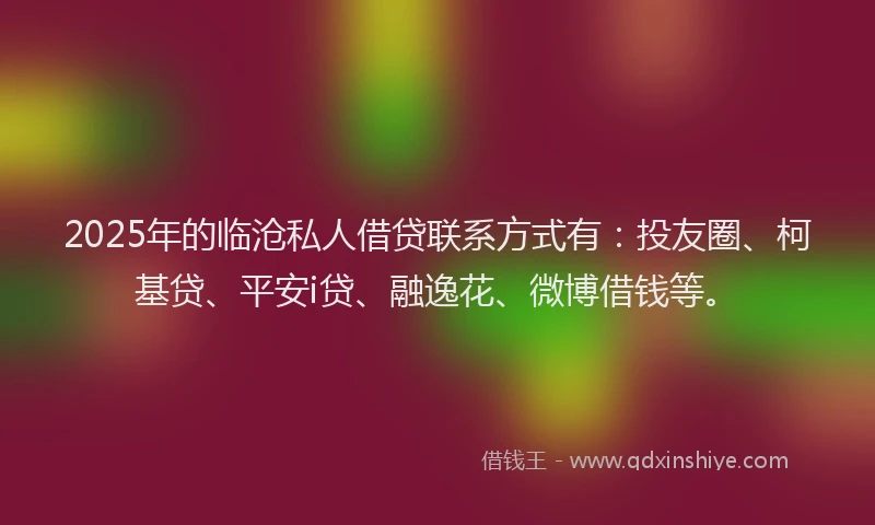 2025年的临沧私人借贷联系方式有：投友圈、柯基贷、平安i贷、融逸花、微博借钱等。