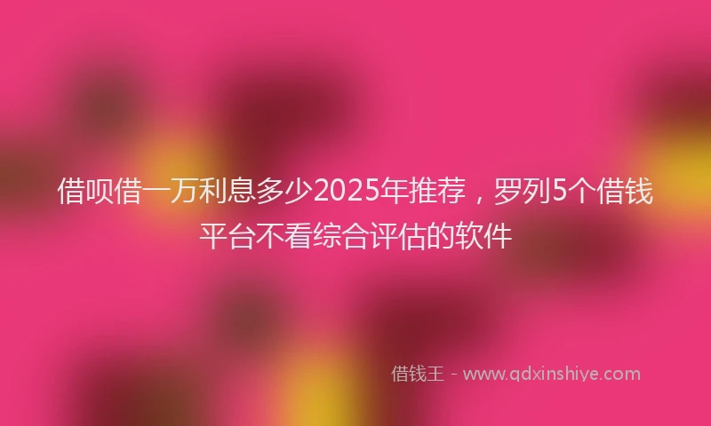 借呗借一万利息多少2025年推荐，罗列5个借钱平台不看综合评估的软件