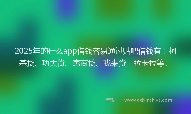 2025年的什么app借钱容易通过贴吧借钱有：柯基贷、功夫贷、惠商贷、我来贷、拉卡拉等。