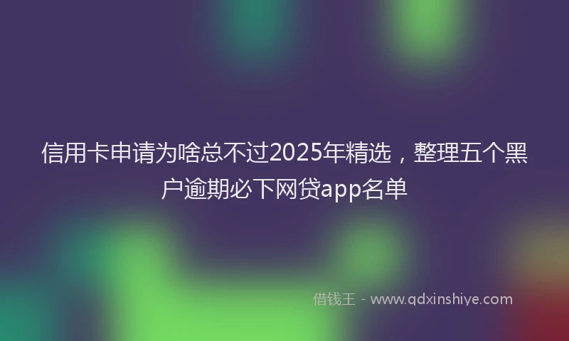 信用卡申请为啥总不过2025年精选，整理五个黑户逾期必下网贷app名单