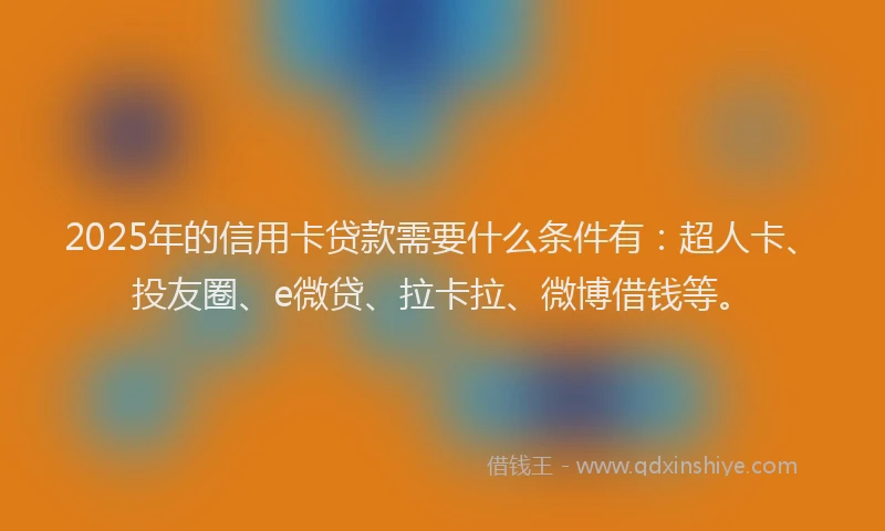 2025年的信用卡贷款需要什么条件有:超人卡、投友圈、e微贷、拉卡拉、微博借钱等。