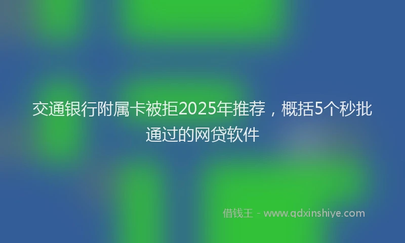 交通银行附属卡被拒2025年推荐，概括5个秒批通过的网贷软件