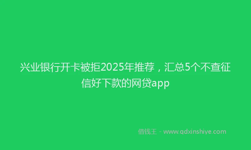 兴业银行开卡被拒2025年推荐，汇总5个不查征信好下款的网贷app