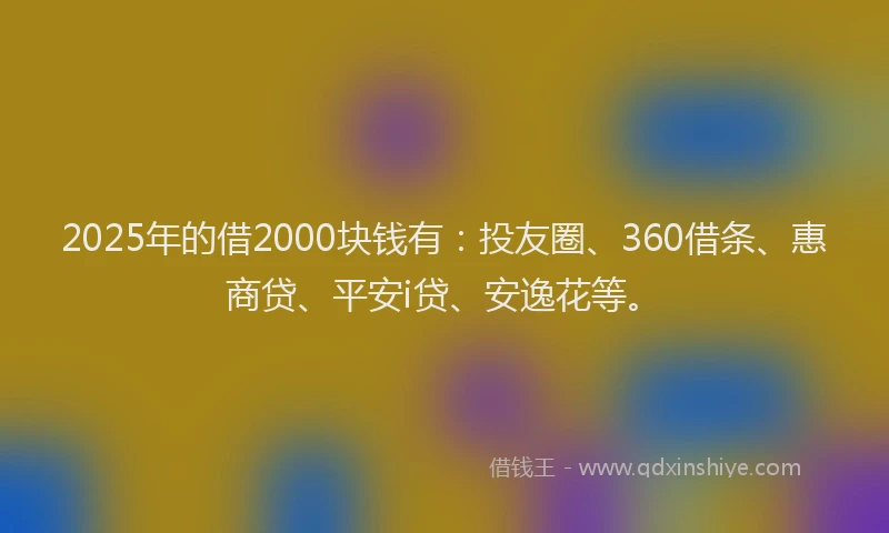 2025年的借2000块钱有：投友圈、360借条、惠商贷、平安i贷、安逸花等。