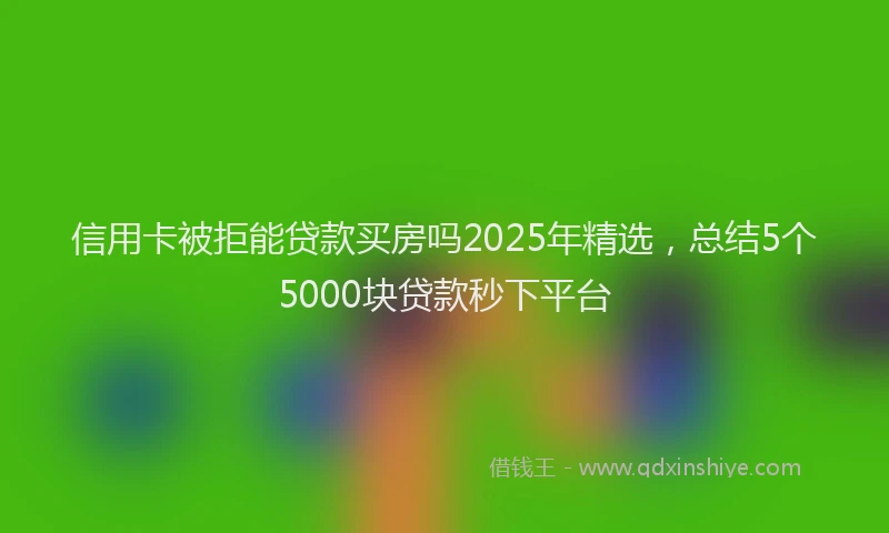 信用卡被拒能贷款买房吗2025年精选，总结5个5000块贷款秒下平台