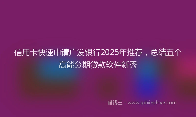 信用卡快速申请广发银行2025年推荐，总结五个高能分期贷款软件新秀
