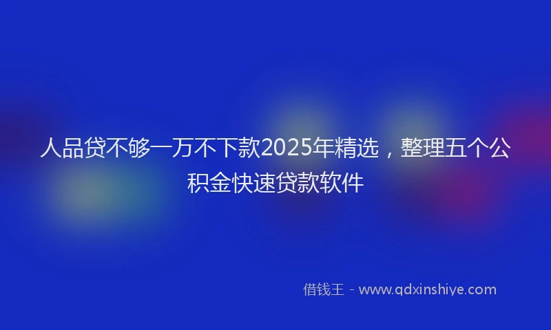 人品贷不够一万不下款2025年精选，整理五个公积金快速贷款软件