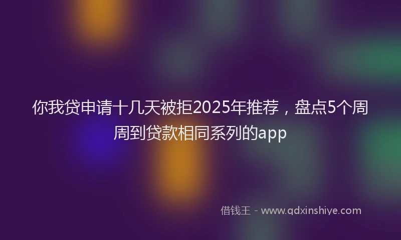 你我贷申请十几天被拒2025年推荐，盘点5个周周到贷款相同系列的app