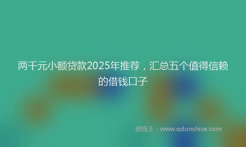 两千元小额贷款2025年推荐，汇总五个值得信赖的借钱口子