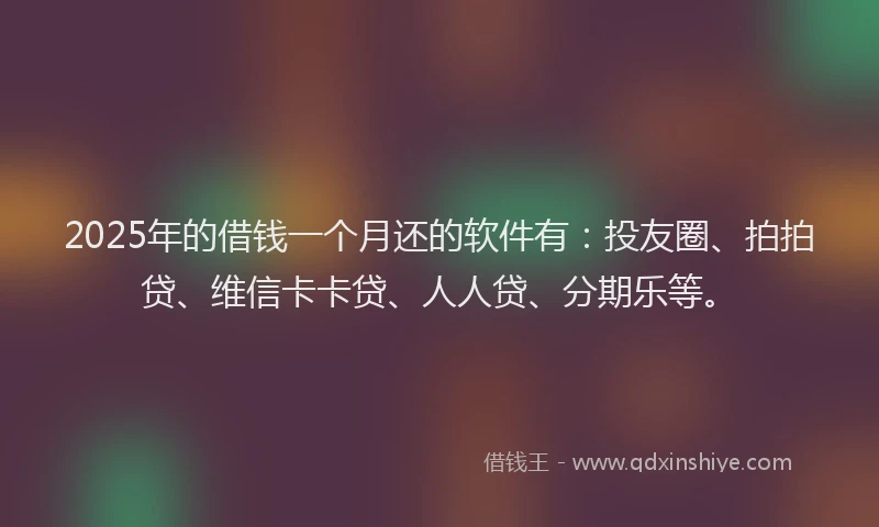 2025年的借钱一个月还的软件有：投友圈、拍拍贷、维信卡卡贷、人人贷、分期乐等。