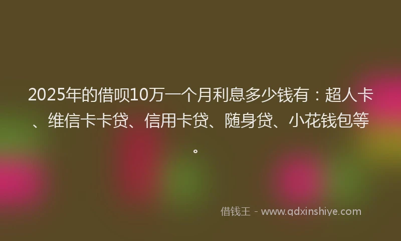 2025年的借呗10万一个月利息多少钱有：超人卡、维信卡卡贷、信用卡贷、随身贷、小花钱包等。